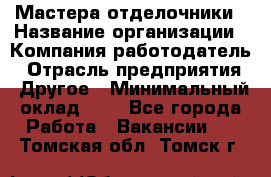 Мастера-отделочники › Название организации ­ Компания-работодатель › Отрасль предприятия ­ Другое › Минимальный оклад ­ 1 - Все города Работа » Вакансии   . Томская обл.,Томск г.